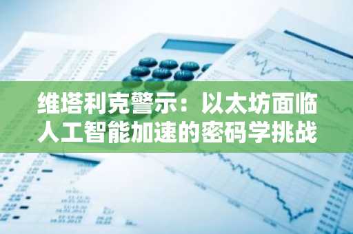 维塔利克警示：以太坊面临人工智能加速的密码学挑战