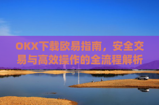 OKX下载欧易指南，安全交易与高效操作的全流程解析_