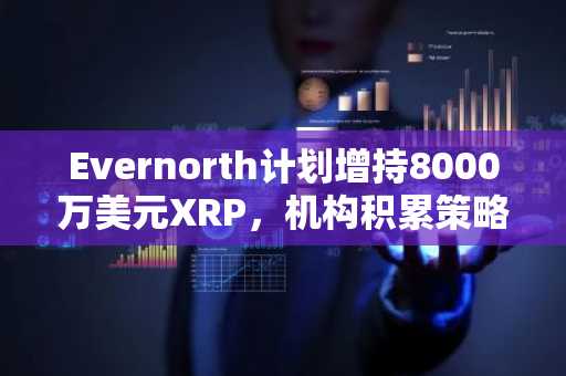 Evernorth计划增持8000万美元XRP，机构积累策略引市场关注