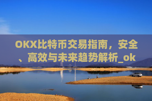 OKX比特币交易指南,安全、高效与未来趋势解析_okcoin比特币