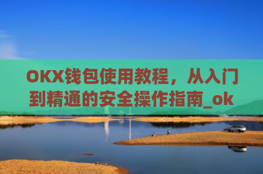 OKX钱包使用教程，从入门到精通的安全操作指南_okexchina钱包
