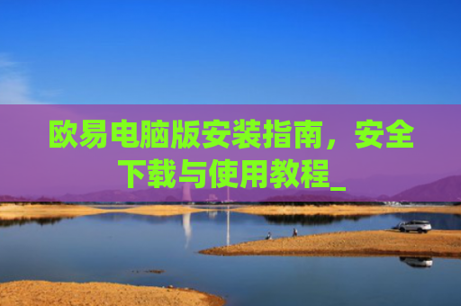 欧易电脑版安装指南，安全下载与使用教程_