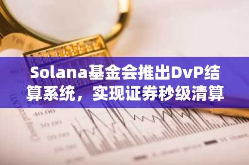 Solana基金会推出DvP结算系统，实现证券秒级清算