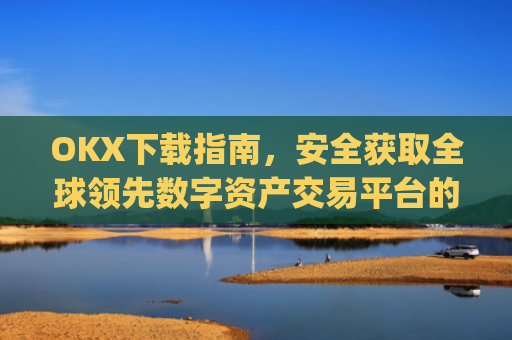 OKX下载指南，安全获取全球领先数字资产交易平台的完整教程_okX官网下载
