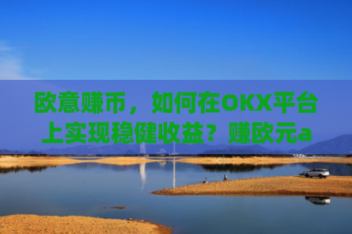 欧意赚币，如何在OKX平台上实现稳健收益？赚欧元app