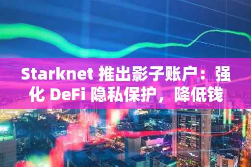 Starknet 推出影子账户：强化 DeFi 隐私保护，降低钱包关联风险