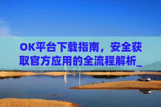 OK平台下载指南，安全获取官方应用的全流程解析_ok1l从哪下载