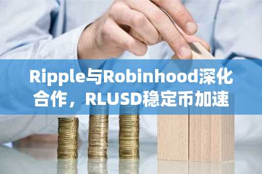 Ripple与Robinhood深化合作，RLUSD稳定币加速主流应用