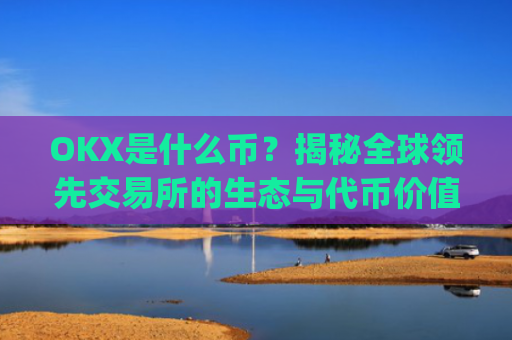 OKX是什么币？揭秘全球领先交易所的生态与代币价值_okex是什么币