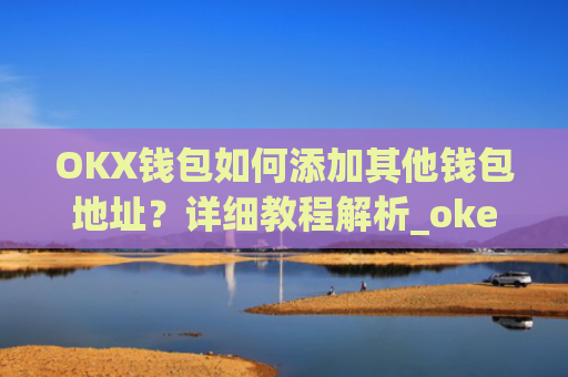 OKX钱包如何添加其他钱包地址？详细教程解析_okex钱包在哪