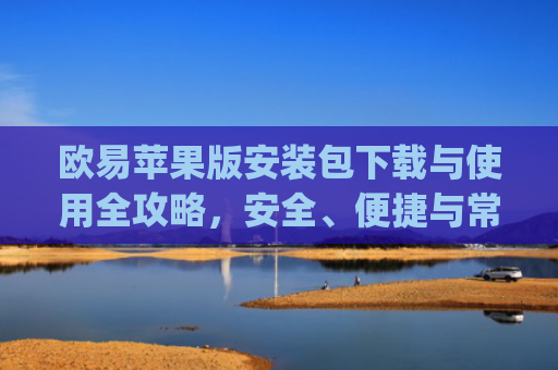 欧易苹果版安装包下载与使用全攻略，安全、便捷与常见问题解析_