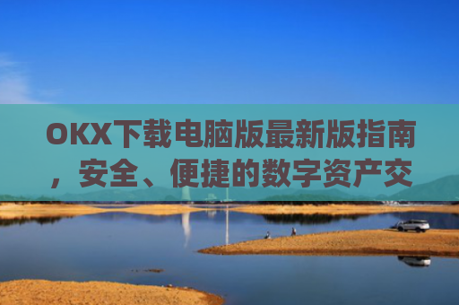 OKX下载电脑版最新版指南，安全、便捷的数字资产交易体验_电脑版okex