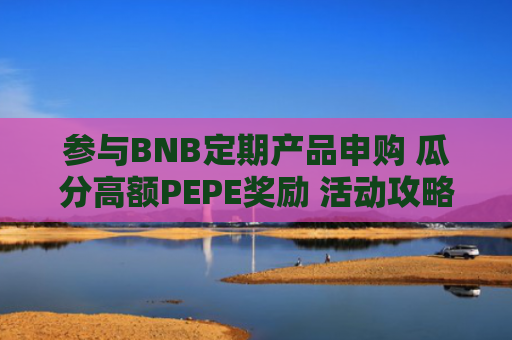 参与BNB定期产品申购 瓜分高额PEPE奖励 活动攻略详解