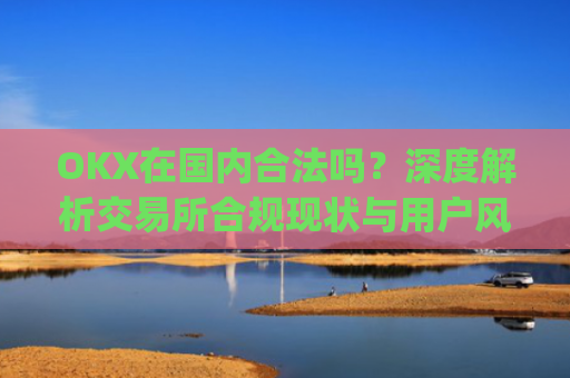 OKX在国内合法吗？深度解析交易所合规现状与用户风险防范_okex是国内还是国外