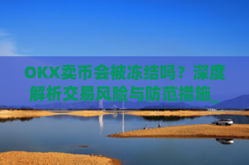 OKX卖币会被冻结吗？深度解析交易风险与防范措施_在okex卖币不怕冻结银行卡吗