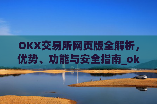 OKX交易所网页版全解析,优势、功能与安全指南_okex交易所网址网址
