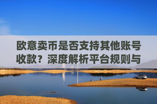 欧意卖币是否支持其他账号收款？深度解析平台规则与风险防范_