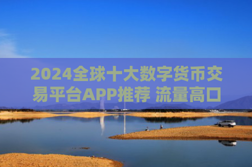 2024全球十大数字货币交易平台APP推荐 流量高口碑好的加密货币交易软件排行榜