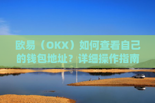 欧易（OKX）如何查看自己的钱包地址？详细操作指南_