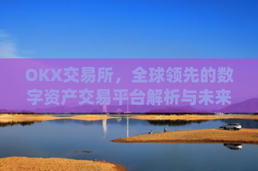 OKX交易所，全球领先的数字资产交易平台解析与未来展望_okx交易所是正规平台吗