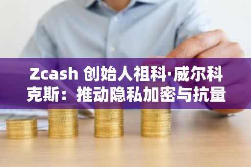 Zcash 创始人祖科·威尔科克斯：推动隐私加密与抗量子安全