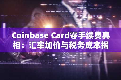 Coinbase Card零手续费真相：汇率加价与税务成本揭秘