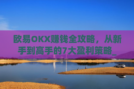 欧易OKX赚钱全攻略，从新手到高手的7大盈利策略_