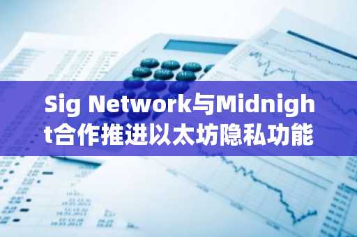 Sig Network与Midnight合作推进以太坊隐私功能落地