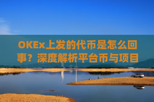 OKEx上发的代币是怎么回事?深度解析平台币与项目代币的运作逻辑_okexchain代币