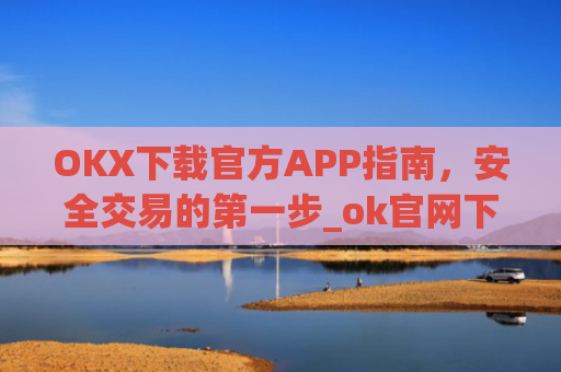 OKX下载官方APP指南，安全交易的第一步_ok官网下载