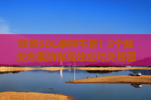 欧意SOL余额不足？5个解决方案助你高效应对交易困境_