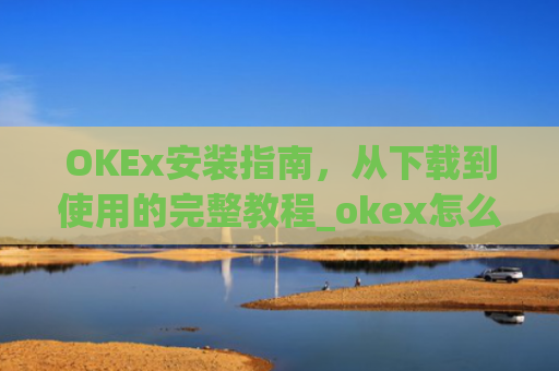 OKEx安装指南，从下载到使用的完整教程_okex怎么安装ios