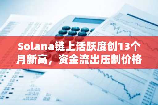 Solana链上活跃度创13个月新高，资金流出压制价格