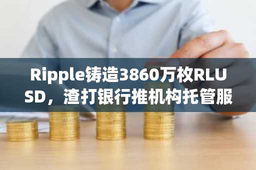 Ripple铸造3860万枚RLUSD，渣打银行推机构托管服务