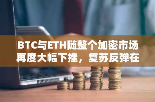 BTC与ETH随整个加密市场再度大幅下挫，复苏反弹在即？