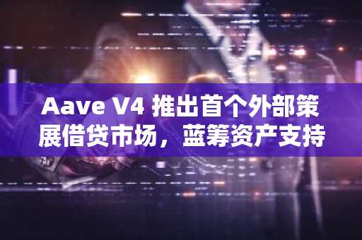 Aave V4 推出首个外部策展借贷市场，蓝筹资产支持型产品上线