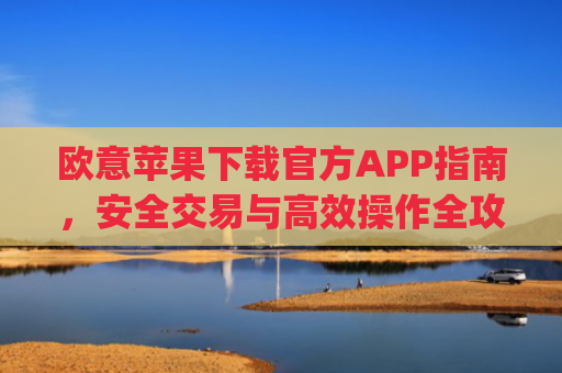 欧意苹果下载官方APP指南，安全交易与高效操作全攻略_