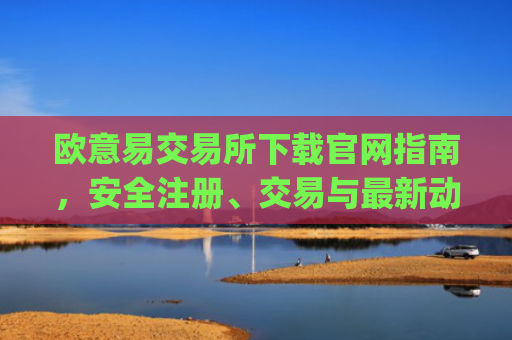 欧意易交易所下载官网指南，安全注册、交易与最新动态解析_