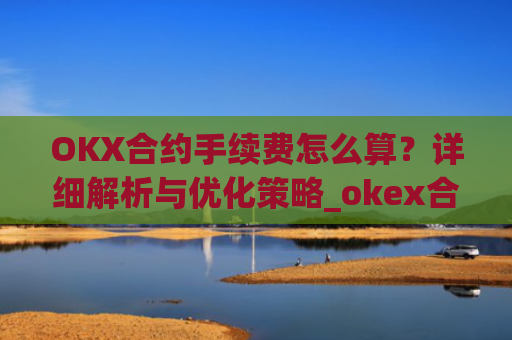 OKX合约手续费怎么算？详细解析与优化策略_okex合约手续费怎么收