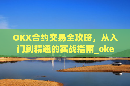 OKX合约交易全攻略，从入门到精通的实战指南_okex合约是什么意思