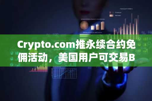 Crypto.com推永续合约免佣活动，美国用户可交易BTC、ETH等5品种