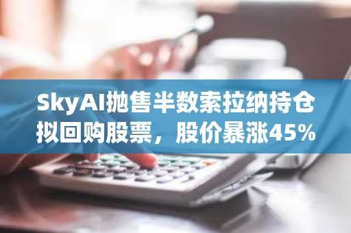 SkyAI抛售半数索拉纳持仓拟回购股票，股价暴涨45%