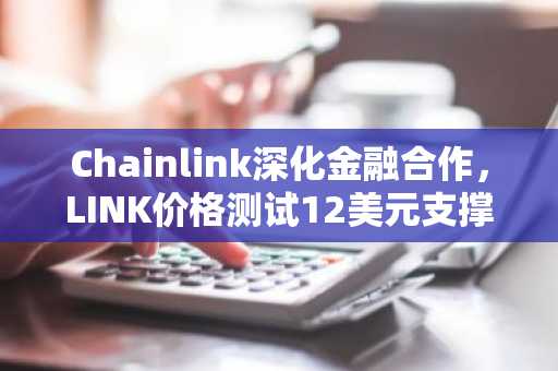 Chainlink深化金融合作，LINK价格测试12美元支撑位