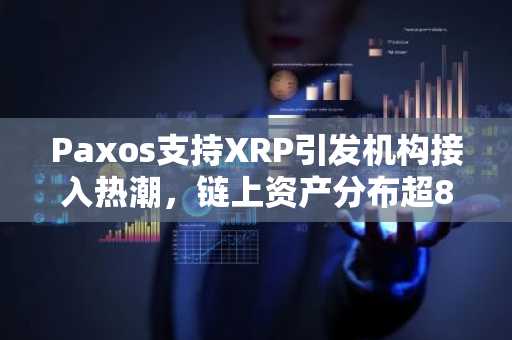 Paxos支持XRP引发机构接入热潮，链上资产分布超810万地址