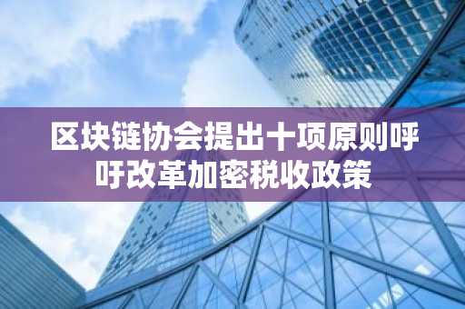 区块链协会提出十项原则呼吁改革加密税收政策