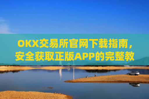 OKX交易所官网下载指南，安全获取正版APP的完整教程_ok交易所网址