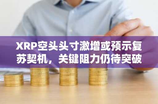 XRP空头头寸激增或预示复苏契机，关键阻力仍待突破