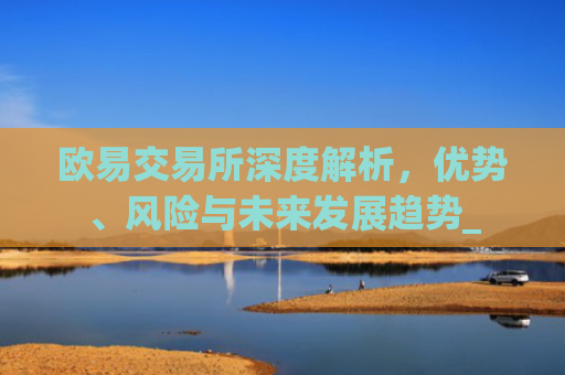 欧易交易所深度解析，优势、风险与未来发展趋势_