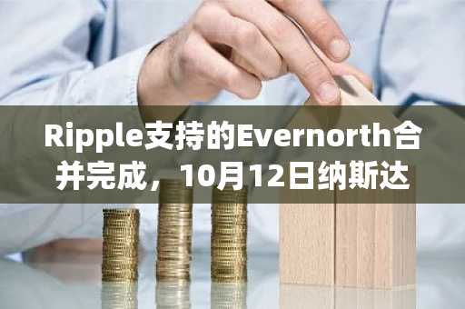 Ripple支持的Evernorth合并完成，10月12日纳斯达克上市在即