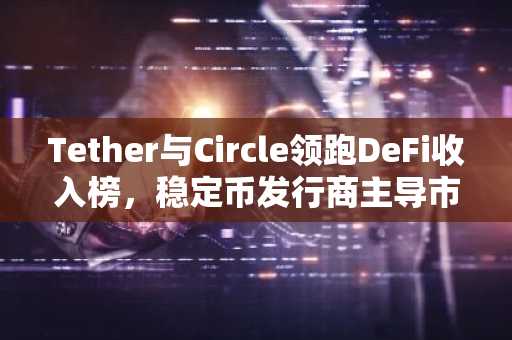 Tether与Circle领跑DeFi收入榜，稳定币发行商主导市场收益